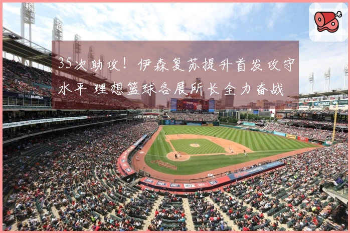 35次助攻！伊森复苏提升首发攻守水平 理想篮球各展所长全力奋战