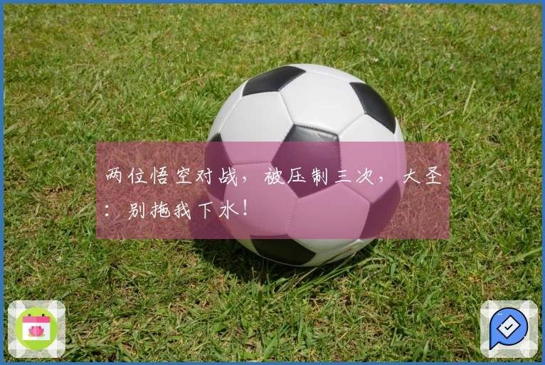 两位悟空对战，被压制三次，大圣：别拖我下水！