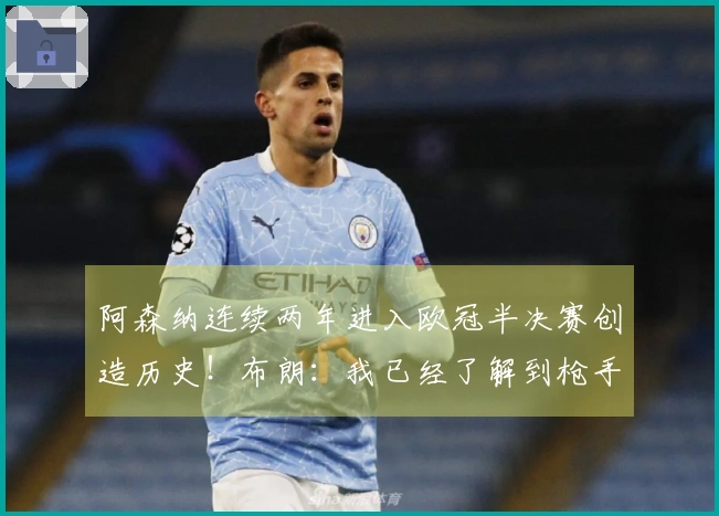 阿森纳连续两年进入欧冠半决赛创造历史！布朗：我已经了解到枪手的关注
