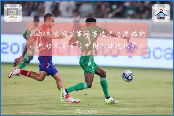2026年法网正赛参赛选手名单揭晓，郑钦文等五位中国网球运动员入选