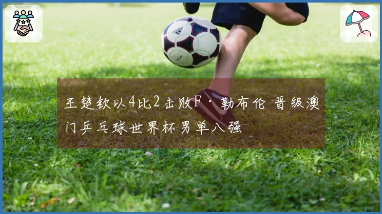 王楚钦以4比2击败F·勒布伦 晋级澳门乒乓球世界杯男单八强