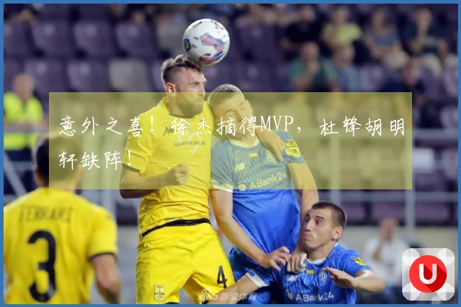 意外之喜！徐杰摘得MVP，杜锋胡明轩缺阵！