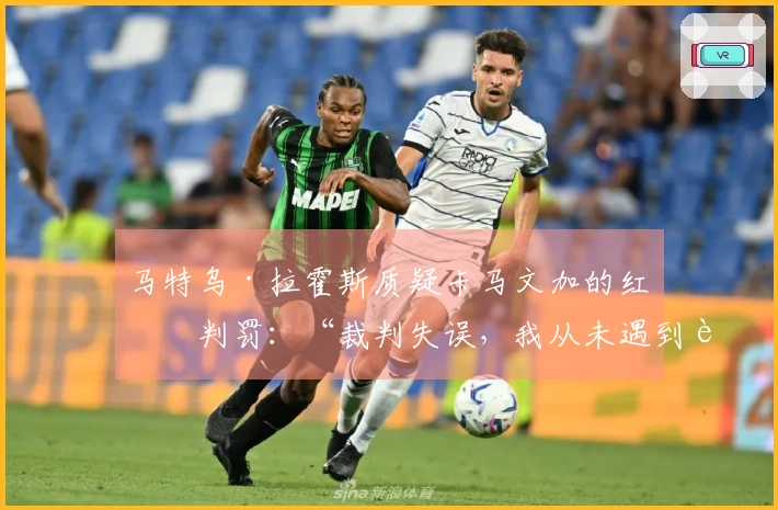 马特乌·拉霍斯质疑卡马文加的红牌判罚：“裁判失误，我从未遇到过这样的情况”