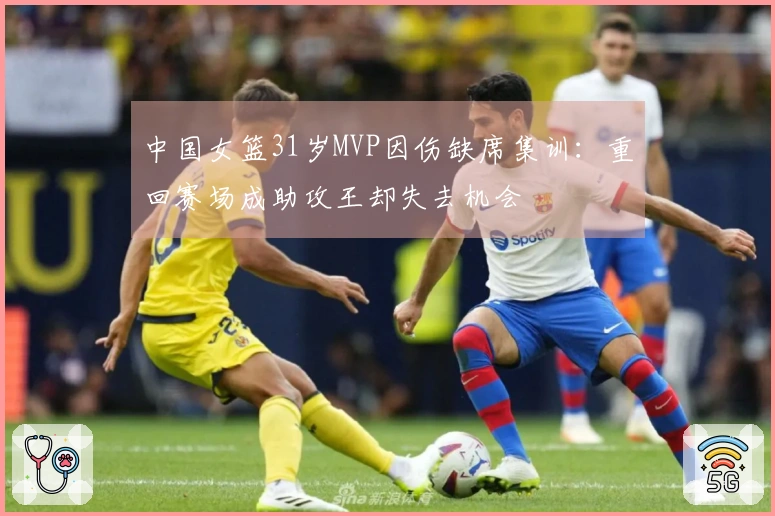 中国女篮31岁MVP因伤缺席集训：重回赛场成助攻王却失去机会