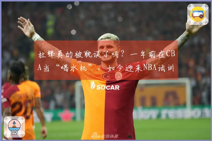 杜锋真的被耽误了吗？一年前在CBA当“喝水机”，如今迎来NBA试训机会