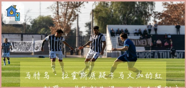 马特乌·拉霍斯质疑卡马文加的红牌判罚：“裁判失误，我从未遇到过这样的情况”