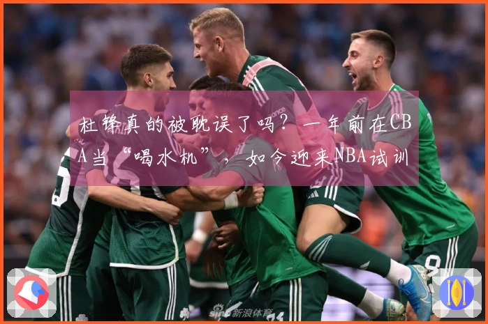 杜锋真的被耽误了吗？一年前在CBA当“喝水机”，如今迎来NBA试训机会