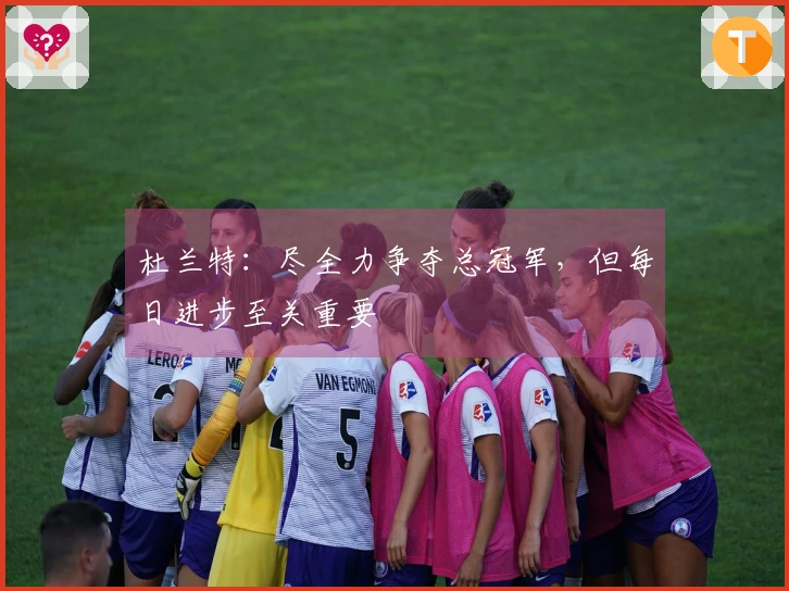 杜兰特：尽全力争夺总冠军，但每日进步至关重要