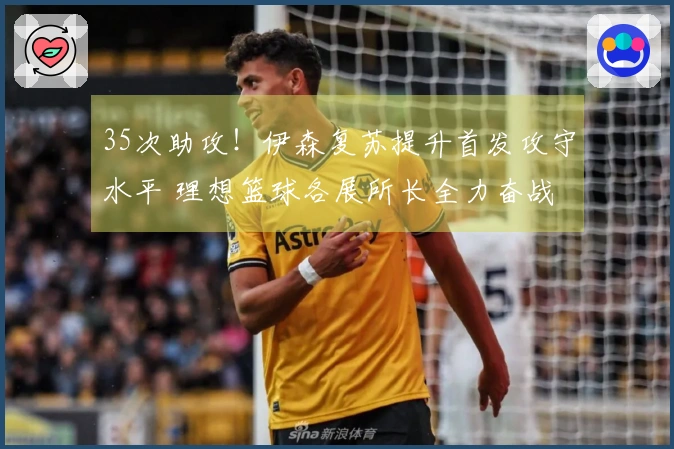 35次助攻！伊森复苏提升首发攻守水平 理想篮球各展所长全力奋战