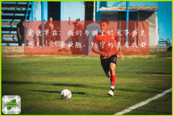 爱德华兹：我们与掘金的竞争历史悠久，只要获胜，防守约基奇我都愿意承担