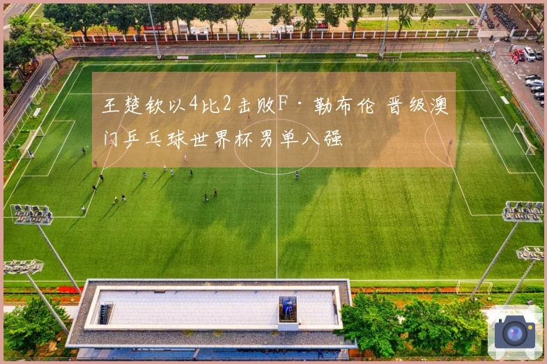 王楚钦以4比2击败F·勒布伦 晋级澳门乒乓球世界杯男单八强