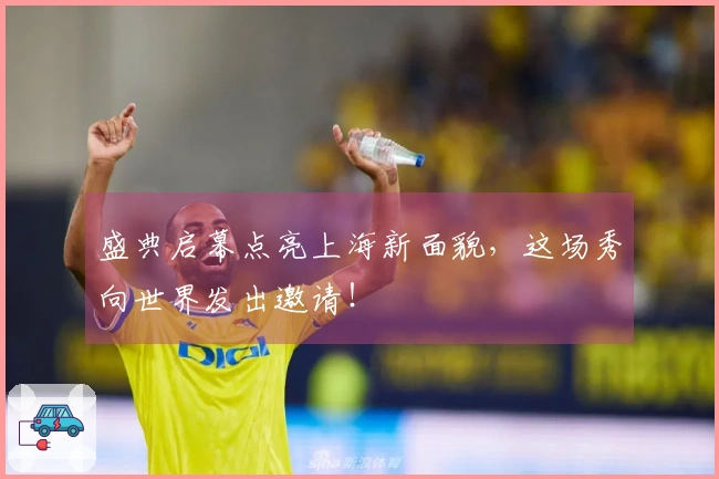 盛典启幕点亮上海新面貌，这场秀向世界发出邀请！