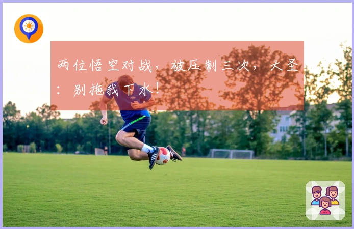 两位悟空对战，被压制三次，大圣：别拖我下水！