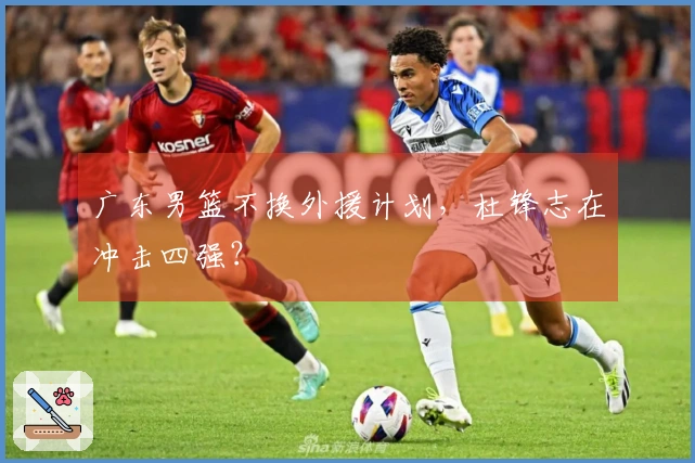 广东男篮不换外援计划，杜锋志在冲击四强？