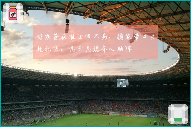 特朗普获准访华不易，携家带口共赴北京，儿子儿媳齐心助阵