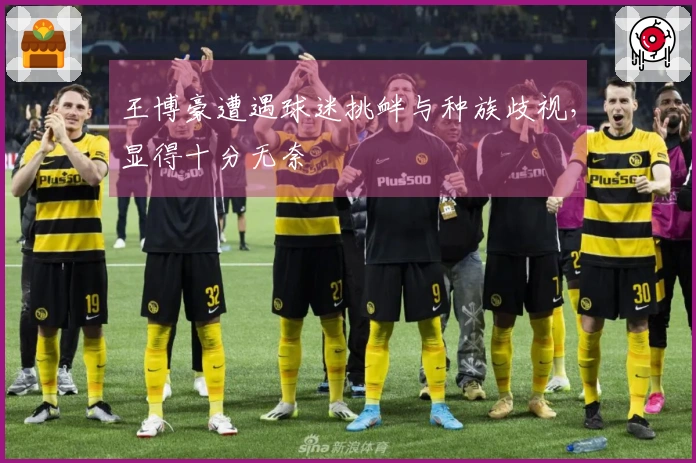 王博豪遭遇球迷挑衅与种族歧视，显得十分无奈