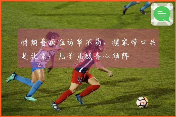 特朗普获准访华不易，携家带口共赴北京，儿子儿媳齐心助阵