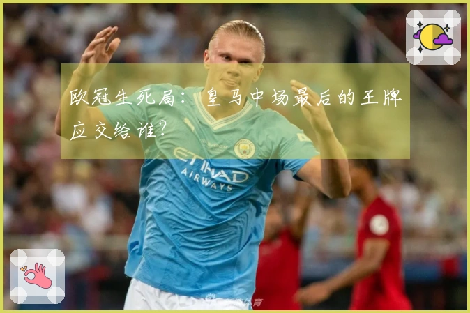 欧冠生死局：皇马中场最后的王牌应交给谁？