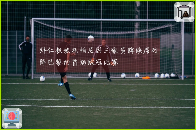 拜仁教练孔帕尼因三张黄牌缺席对阵巴黎的首场欧冠比赛
