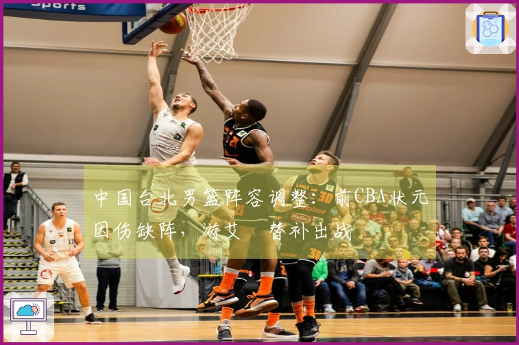 中国台北男篮阵容调整：前CBA状元因伤缺阵，游艾喆替补出战