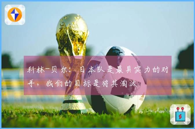 科林-贝尔：日本队是最具实力的对手，我们的目标是将其淘汰