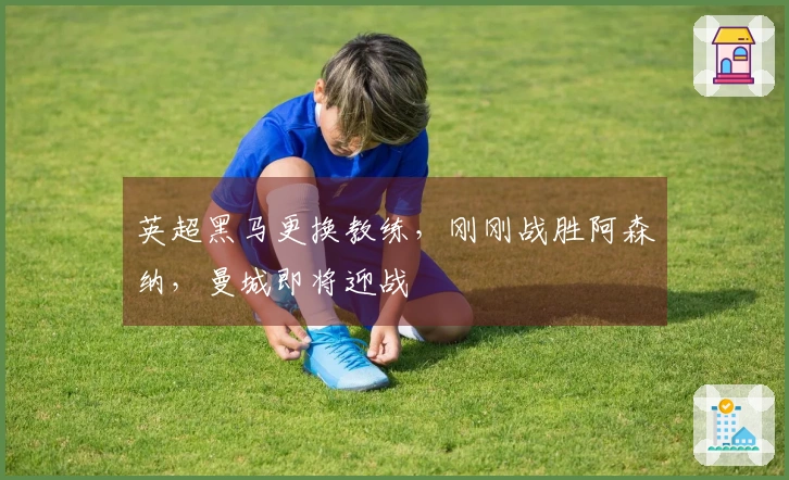 英超黑马更换教练，刚刚战胜阿森纳，曼城即将迎战