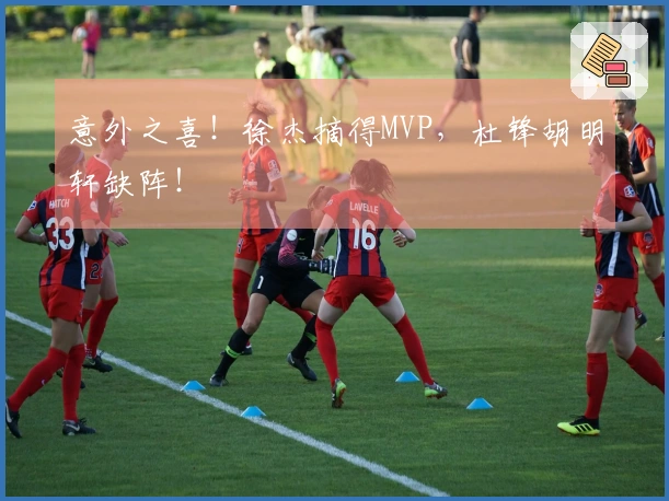 意外之喜！徐杰摘得MVP，杜锋胡明轩缺阵！