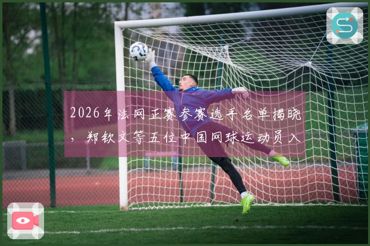 2026年法网正赛参赛选手名单揭晓，郑钦文等五位中国网球运动员入选