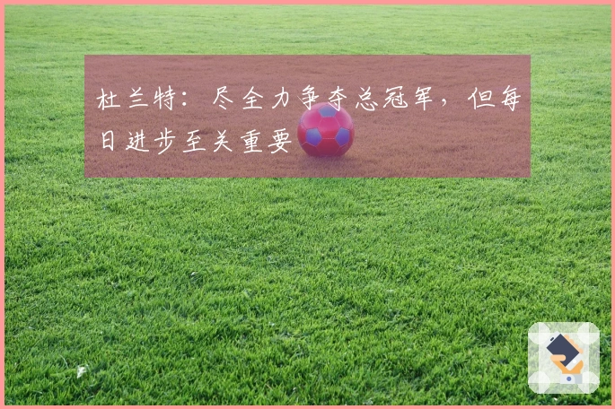 杜兰特：尽全力争夺总冠军，但每日进步至关重要