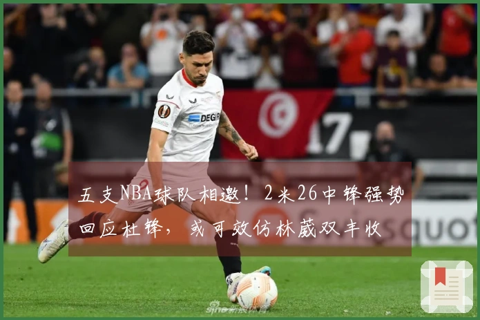 五支NBA球队相邀！2米26中锋强势回应杜锋，或可效仿林葳双丰收