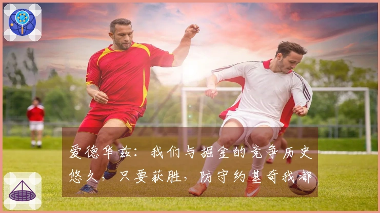 爱德华兹：我们与掘金的竞争历史悠久，只要获胜，防守约基奇我都愿意承担