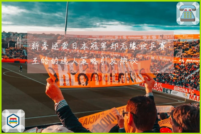 新秀逆袭日本冠军却无缘世乒赛，王皓的选人策略引发热议