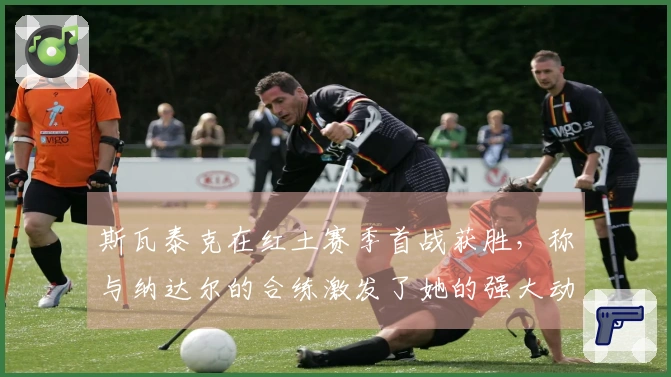 斯瓦泰克在红土赛季首战获胜，称与纳达尔的合练激发了她的强大动力