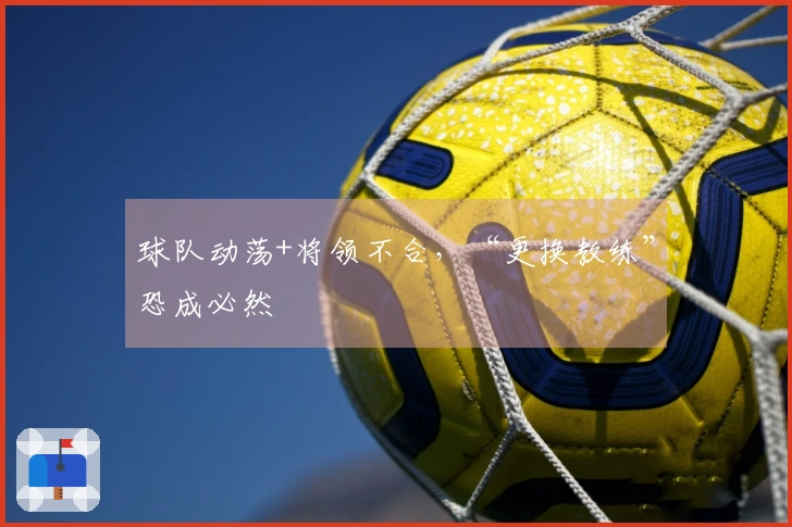 球队动荡+将领不合，“更换教练”恐成必然