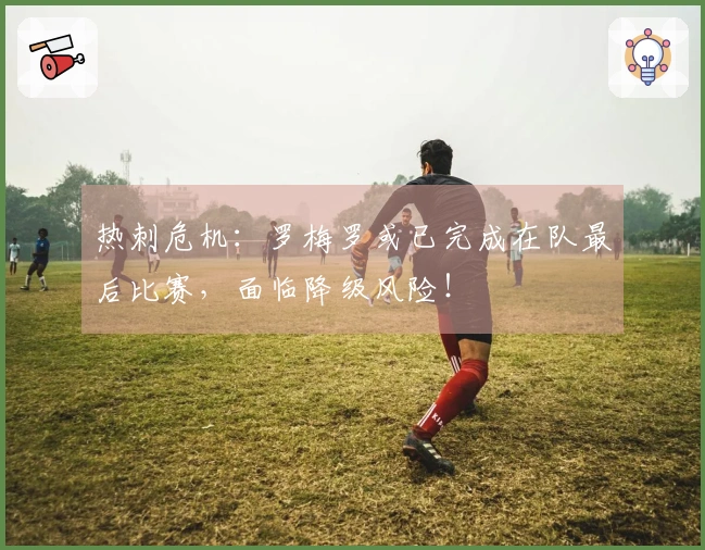 热刺危机：罗梅罗或已完成在队最后比赛，面临降级风险！