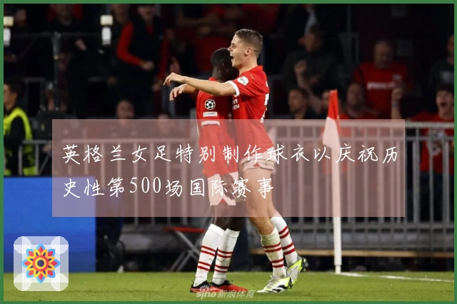 英格兰女足特别制作球衣以庆祝历史性第500场国际赛事
